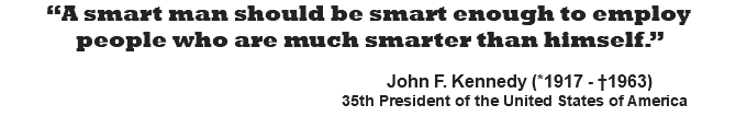 “A smart man should be smart enough to employ people who are much smarter than himself.”   John F. Kennedy (*1917 - †1963) 35th President of the United States of America