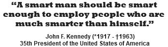 “A smart man should be smart enough to employ people who are much smarter than himself.”   John F. Kennedy (*1917 - †1963) 35th President of the United States of America