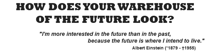 HOW DOES YOUR WAREHOUSE OF THE FUTURE LOOK?  "I'm more interested in the future than in the past, because the future is where I intend to live." Albert Einstein (*1879 - †1955)