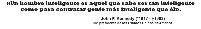 «Un hombre inteligente es aquel que sabe ser tan inteligente como para contratar gente más inteligente que él».   John F. Kennedy (*1917 - †1963) 35º presidente de los Estados Unidos de América