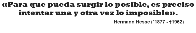 «Para que pueda surgir lo posible, es preciso intentar una y otra vez lo imposible». Hermann Hesse (*1877 - †1962)