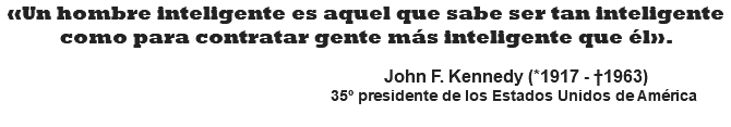 «Un hombre inteligente es aquel que sabe ser tan inteligente como para contratar gente más inteligente que él».   John F. Kennedy (*1917 - †1963) 35º presidente de los Estados Unidos de América