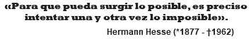 «Para que pueda surgir lo posible, es preciso intentar una y otra vez lo imposible».   Hermann Hesse (*1877 - †1962)