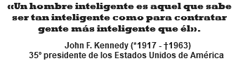 «Un hombre inteligente es aquel que sabe ser tan inteligente como para contratar gente más inteligente que él».   John F. Kennedy (*1917 - †1963) 35º presidente de los Estados Unidos de América