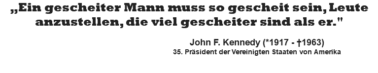 „Ein gescheiter Mann muss so gescheit sein, Leute anzustellen, die viel gescheiter sind als er."   John F. Kennedy (*1917 - †1963) 35. Präsident der Vereinigten Staaten von Amerika