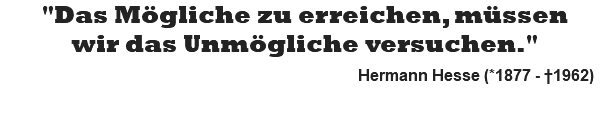 "Das Mögliche zu erreichen, müssen wir das Unmögliche versuchen." Hermann Hesse (*1877 - †1962)