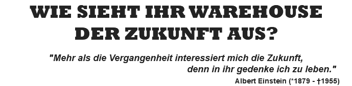 WIE SIEHT IHR WAREHOUSE DER ZUKUNFT AUS?  "Mehr als die Vergangenheit interessiert mich die Zukunft, denn in ihr gedenke ich zu leben." Albert Einstein (*1879 - †1955)