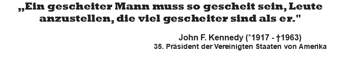 „Ein gescheiter Mann muss so gescheit sein, Leute anzustellen, die viel gescheiter sind als er."   John F. Kennedy (*1917 - †1963) 35. Präsident der Vereinigten Staaten von Amerika