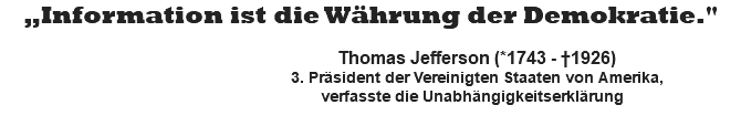 „Information ist die Währung der Demokratie."   Thomas Jefferson (*1743 - †1926) 3. Präsident der Vereinigten Staaten von Amerika, verfasste die Unabhängigkeitserklärung