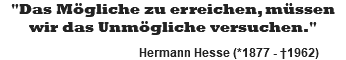 "Das Mögliche zu erreichen, müssen wir das Unmögliche versuchen." Hermann Hesse (*1877 - †1962)