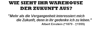 WIE SIEHT IHR WAREHOUSE DER ZUKUNFT AUS?  "Mehr als die Vergangenheit interessiert mich die Zukunft, denn in ihr gedenke ich zu leben." Albert Einstein (*1879 - †1955)