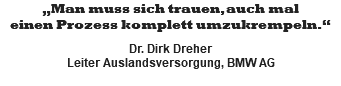 „Man muss sich trauen, auch mal einen Prozess komplett umzukrempeln.“  Dr. Dirk Dreher Leiter Auslandsversorgung, BMW AG
