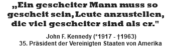„Ein gescheiter Mann muss so gescheit sein, Leute anzustellen, die viel gescheiter sind als er."   John F. Kennedy (*1917 - †1963) 35. Präsident der Vereinigten Staaten von Amerika